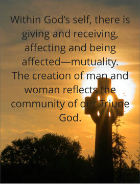 Within God’s self, there is giving and receiving, affecting and being affected—mutuality. The creation of man and woman reflects the community of our Triune God.